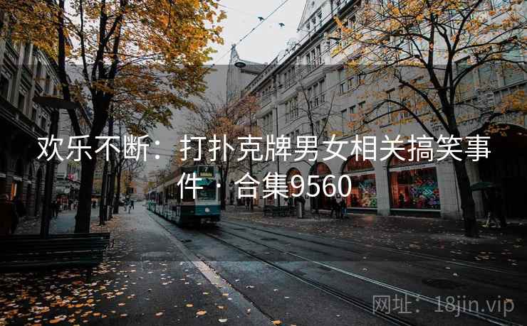 欢乐不断：打扑克牌男女相关搞笑事件 · 合集9560