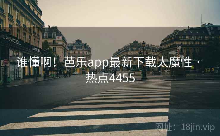 谁懂啊！芭乐app最新下载太魔性 · 热点4455