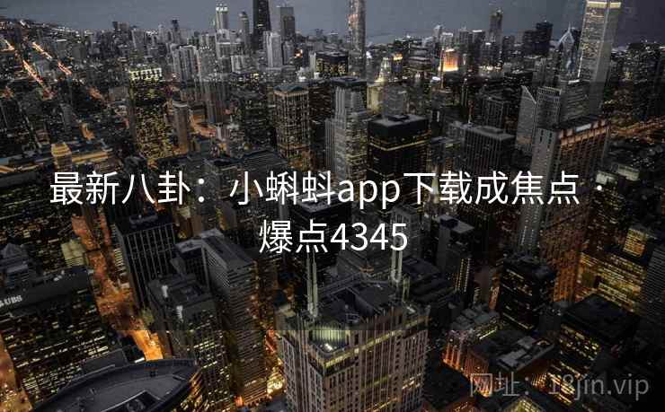 最新八卦:小蝌蚪app下载成焦点 · 爆点4345 最新八卦:小蝌蚪app下载成焦点 · 爆点4345