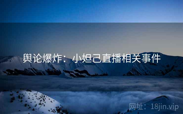 舆论爆炸：小妲己直播相关事件