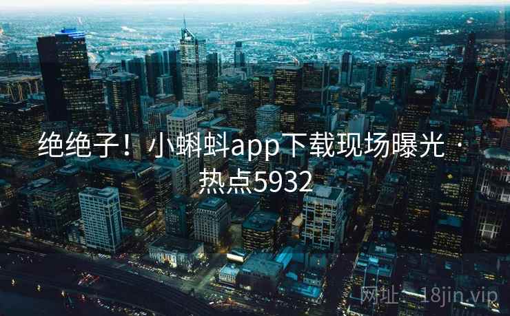 绝绝子!小蝌蚪app下载现场曝光 · 热点5932 绝绝子!小蝌蚪app下载现场曝光 · 热点5932