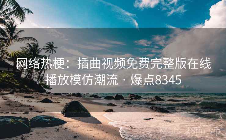 网络热梗:插曲视频免费完整版在线播放模仿潮流 · 爆点8345 网络热梗:插曲视频免费完整版在线播放模仿潮流 · 爆点8345