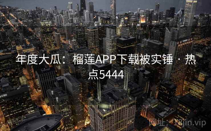年度大瓜：榴莲APP下载被实锤 · 热点5444