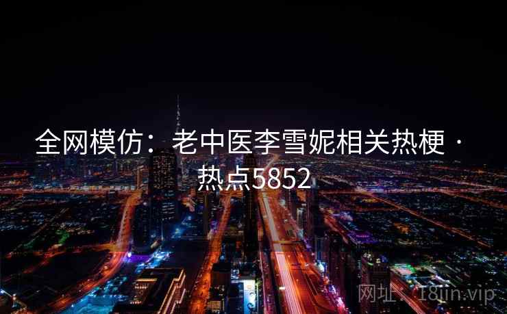 全网模仿：老中医李雪妮相关热梗 · 热点5852