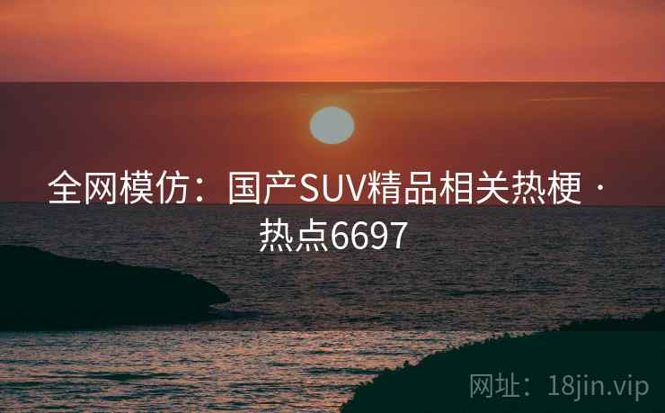 全网模仿：国产SUV精品相关热梗 · 热点6697