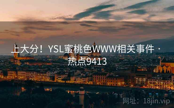 上大分!YSL蜜桃色WWW相关事件 · 热点9413 上大分!YSL蜜桃色WWW相关事件 · 热点9413