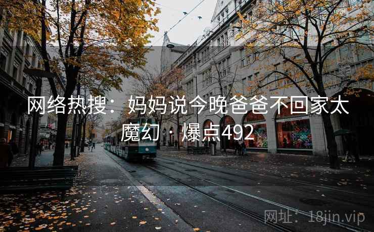 网络热搜:妈妈说今晚爸爸不回家太魔幻 · 爆点492 网络热搜:妈妈说今晚爸爸不回家太魔幻 · 爆点492