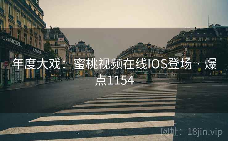 年度大戏：蜜桃视频在线IOS登场 · 爆点1154