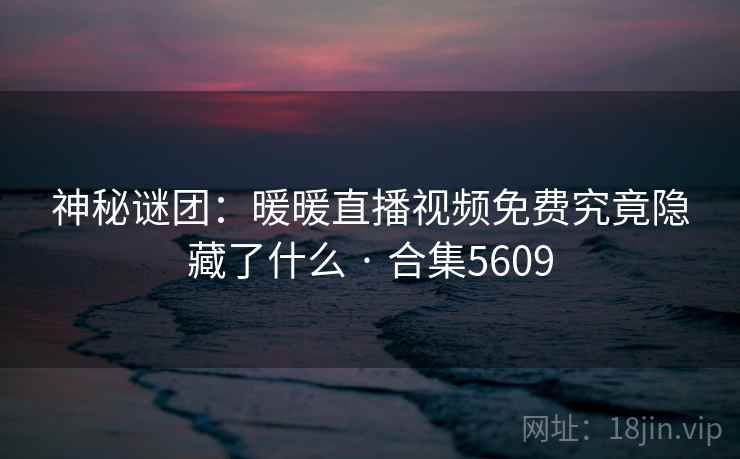 神秘谜团:暖暖直播视频免费究竟隐藏了什么 · 合集5609 神秘谜团:暖暖直播视频免费究竟隐藏了什么 · 合集5609