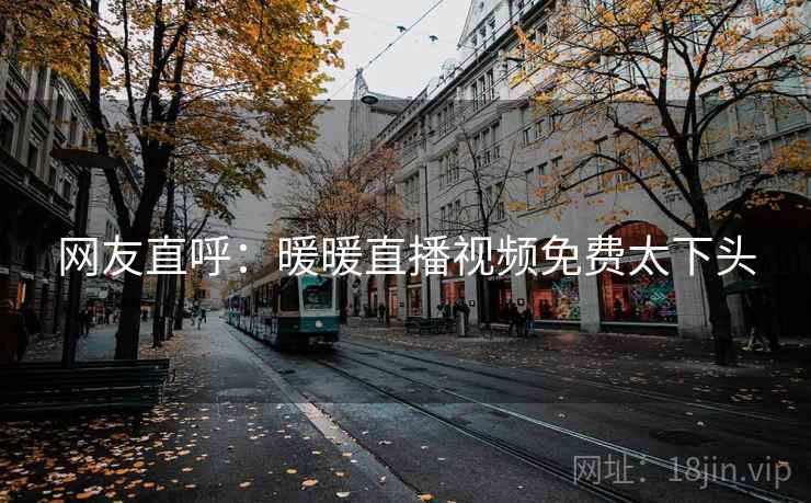 网友直呼：暖暖直播视频免费太下头