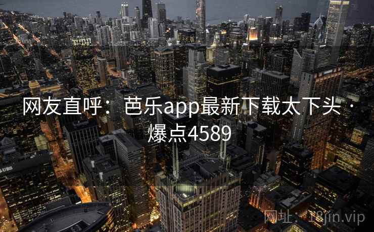 网友直呼：芭乐app最新下载太下头 · 爆点4589