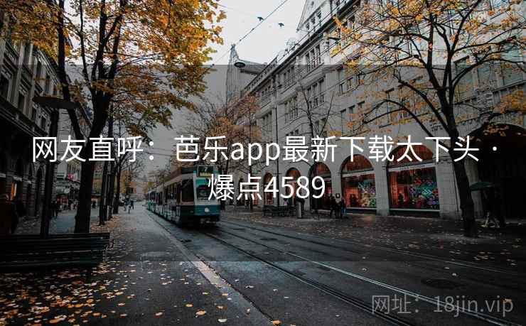 网友直呼：芭乐app最新下载太下头 · 爆点4589