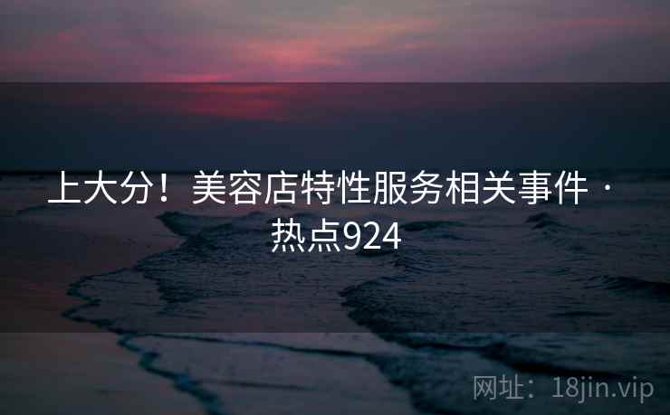 上大分!美容店特性服务相关事件 · 热点924 上大分!美容店特性服务相关事件 · 热点924