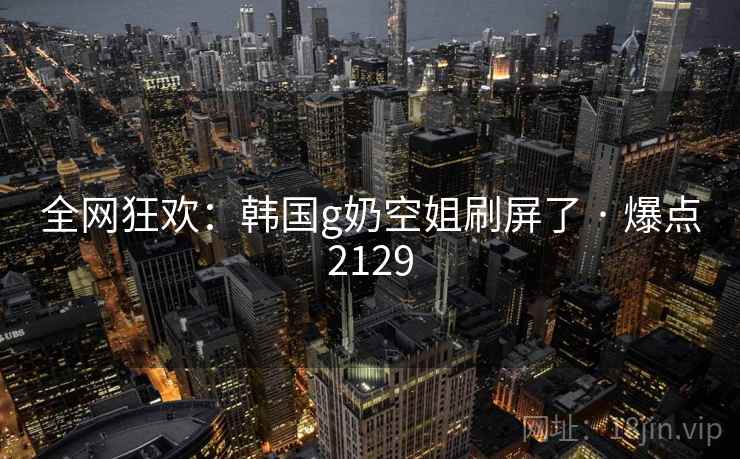 全网狂欢：韩国g奶空姐刷屏了 · 爆点2129