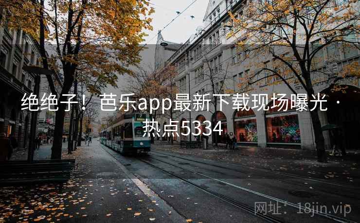 绝绝子！芭乐app最新下载现场曝光 · 热点5334