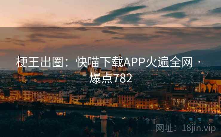 梗王出圈:快喵下载APP火遍全网 · 爆点782 梗王出圈:快喵下载APP火遍全网 · 爆点782