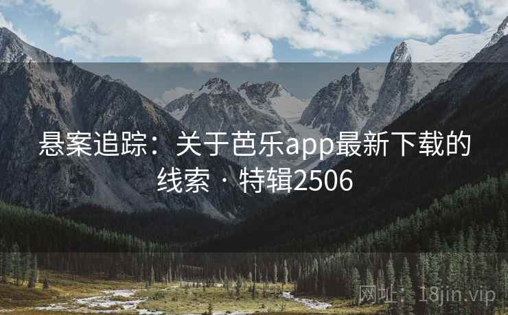 悬案追踪：关于芭乐app最新下载的线索 · 特辑2506