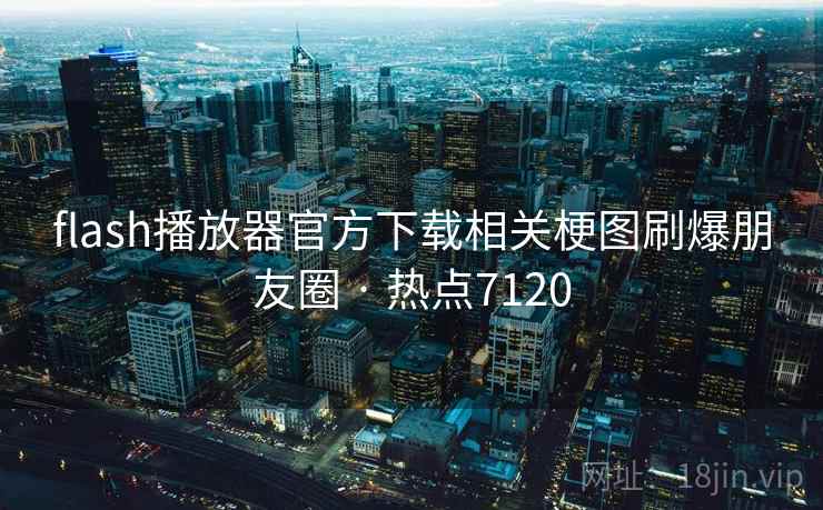 flash播放器官方下载相关梗图刷爆朋友圈 · 热点7120