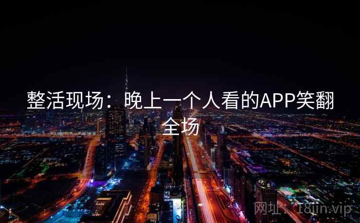 整活现场：晚上一个人看的APP笑翻全场