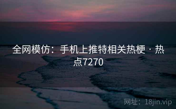 全网模仿：手机上推特相关热梗 · 热点7270
