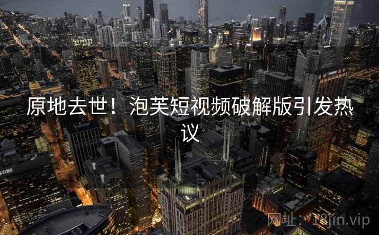 原地去世！泡芙短视频破解版引发热议