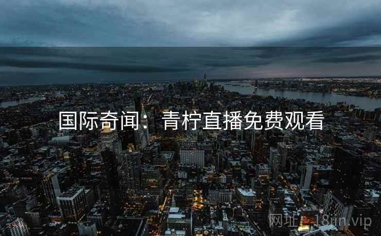 国际奇闻：青柠直播免费观看