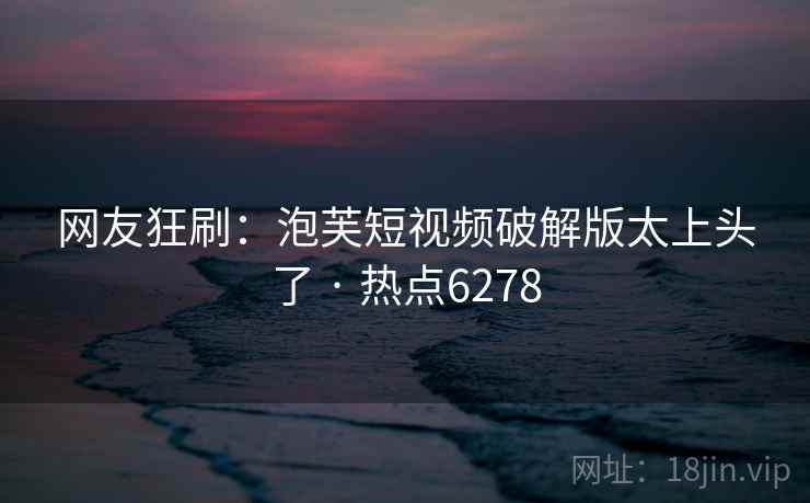 网友狂刷:泡芙短视频破解版太上头了 · 热点6278 网友狂刷:泡芙短视频破解版太上头了 · 热点6278