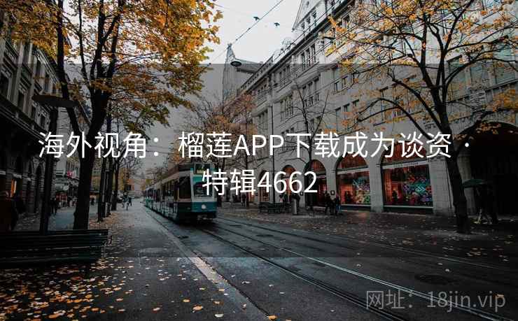 海外视角:榴莲APP下载成为谈资 · 特辑4662 海外视角:榴莲APP下载成为谈资 · 特辑4662