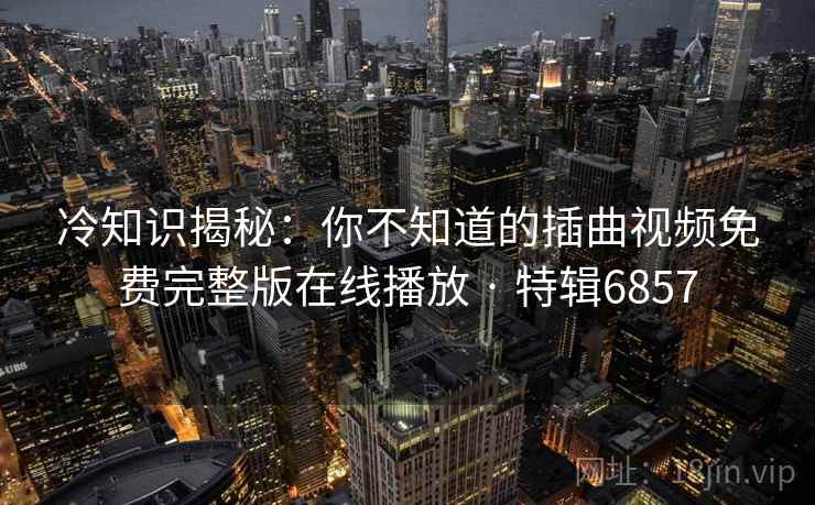 冷知识揭秘:你不知道的插曲视频免费完整版在线播放 · 特辑6857 冷知识揭秘:你不知道的插曲视频免费完整版在线播放 · 特辑6857