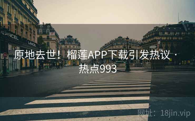 原地去世!榴莲APP下载引发热议 · 热点993