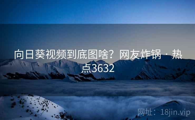 向日葵视频到底图啥?网友炸锅 · 热点3632