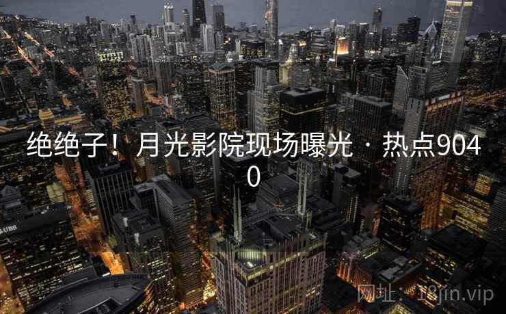 绝绝子!月光影院现场曝光 · 热点9040