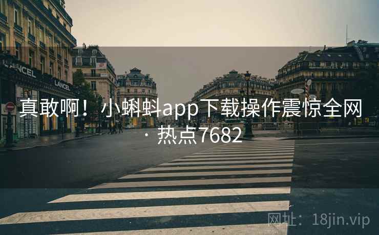 真敢啊!小蝌蚪app下载操作震惊全网 · 热点7682