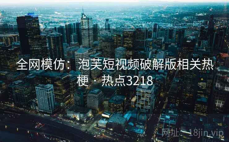 全网模仿：泡芙短视频破解版相关热梗 · 热点3218