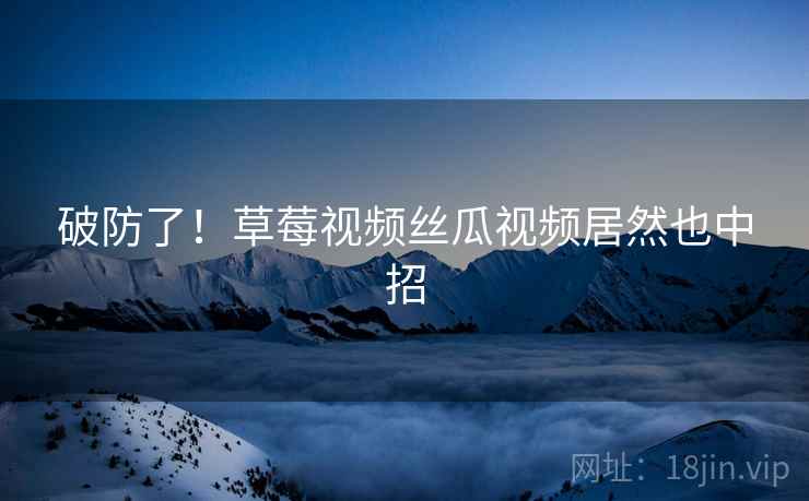 破防了!草莓视频丝瓜视频居然也中招